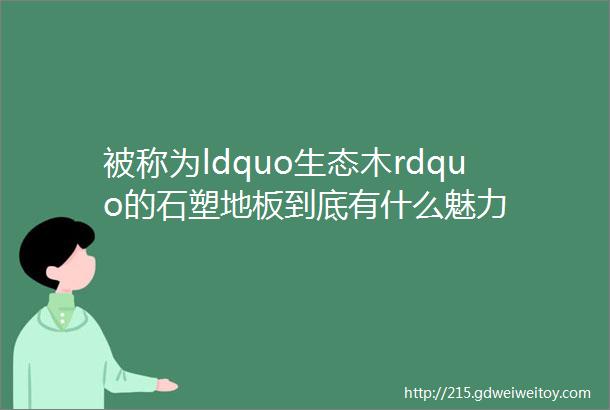 被称为ldquo生态木rdquo的石塑地板到底有什么魅力