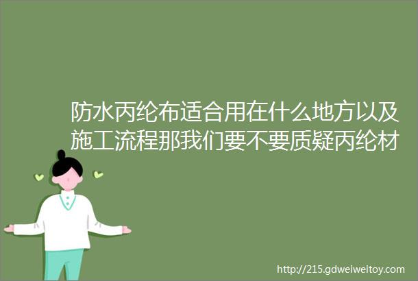 防水丙纶布适合用在什么地方以及施工流程那我们要不要质疑丙纶材料呢