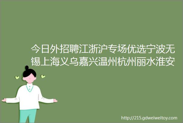 今日外招聘江浙沪专场优选宁波无锡上海义乌嘉兴温州杭州丽水淮安等外贸招聘信息