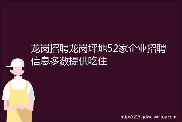 龙岗招聘龙岗坪地52家企业招聘信息多数提供吃住