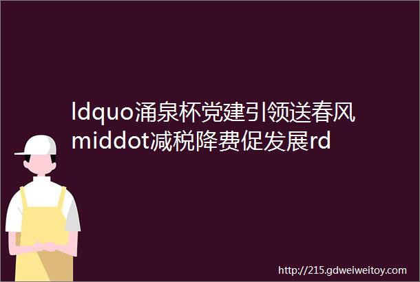 ldquo涌泉杯党建引领送春风middot减税降费促发展rdquo模范企业评选活动开始啦