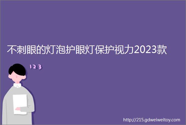 不刺眼的灯泡护眼灯保护视力2023款